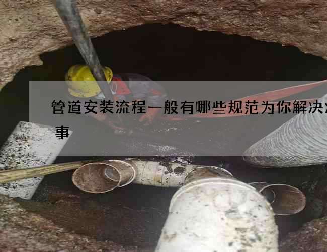 管道安装流程一般有哪些规范为你解决烦心事