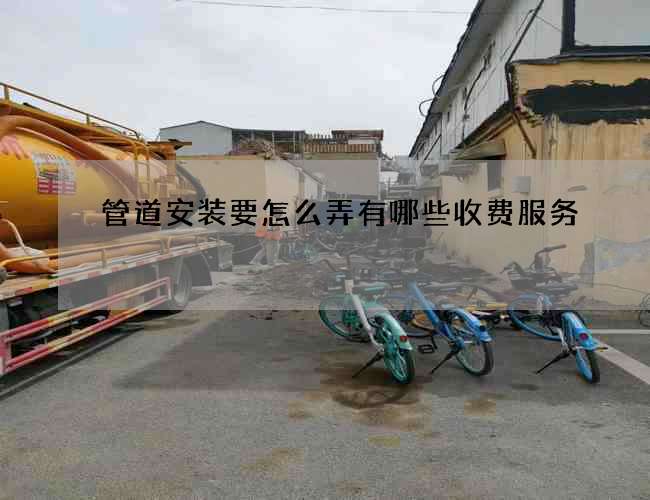 管道安装要怎么弄有哪些收费服务
