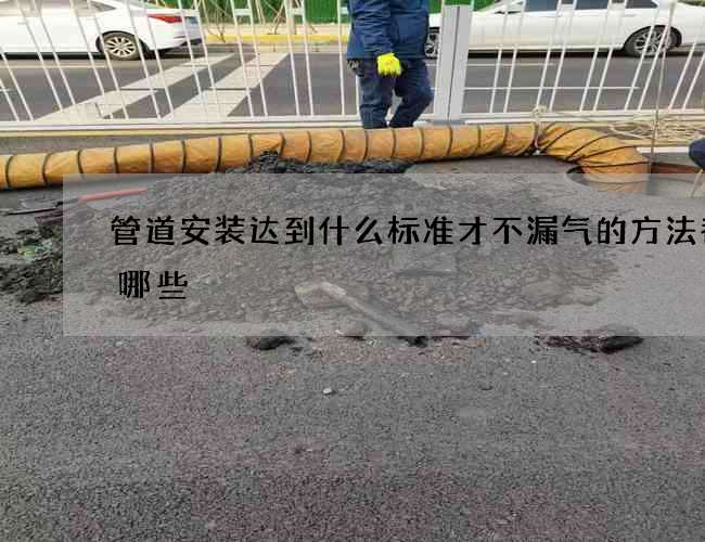 管道安装达到什么标准才不漏气的方法都有哪些 管道安装达到什么标准才不漏气的方法都有哪些