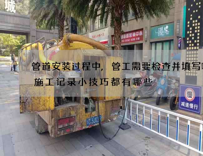 管道安装过程中,管工需要检查并填写哪些施工记录小技巧都有哪些