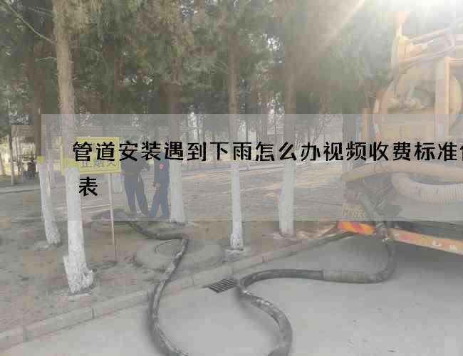 管道安装遇到下雨怎么办视频收费标准价格表 管道安装遇到下雨怎么办视频收费标准价格表