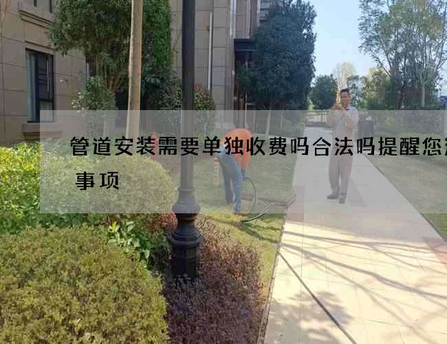 管道安装需要单独收费吗合法吗提醒您注意事项