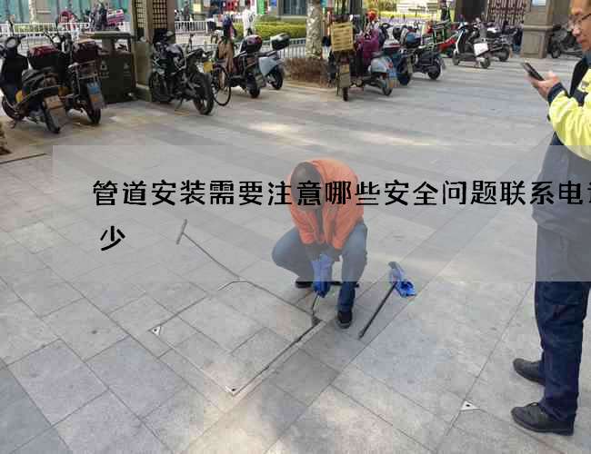 管道安装需要注意哪些安全问题联系电话多少