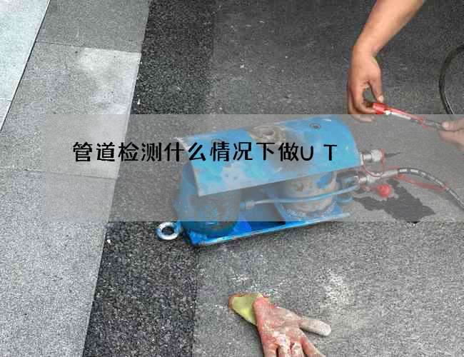 管道检测什么情况下做UT