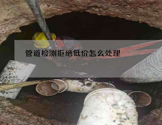 管道检测拒绝低价怎么处理