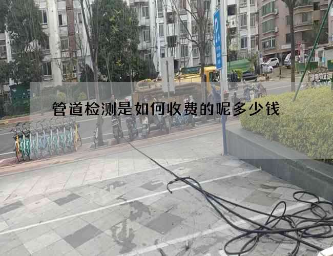 管道检测是如何收费的呢多少钱