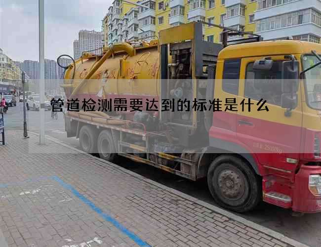 管道检测需要达到的标准是什么 管道检测需要达到的标准是什么