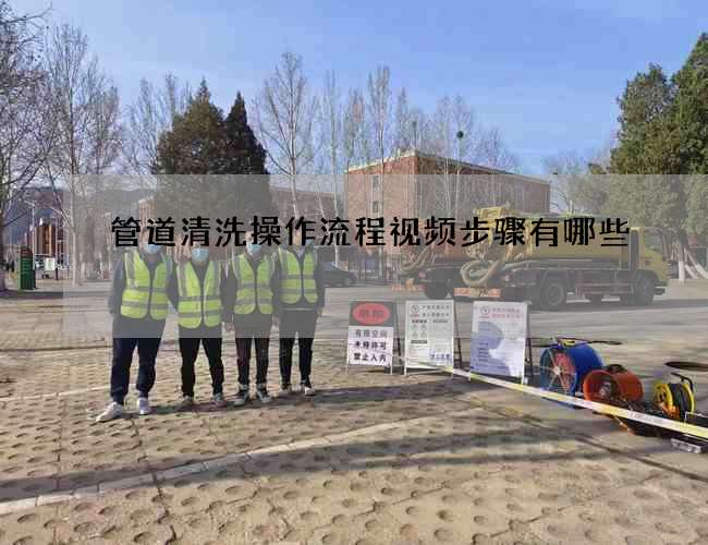 管道清洗操作流程视频步骤有哪些 管道清洗操作流程视频步骤有哪些