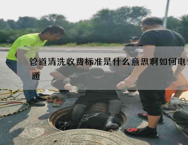 管道清洗收费标准是什么意思啊如何电话沟通