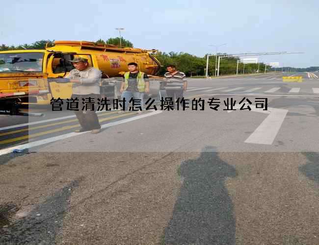 管道清洗时怎么操作的专业公司