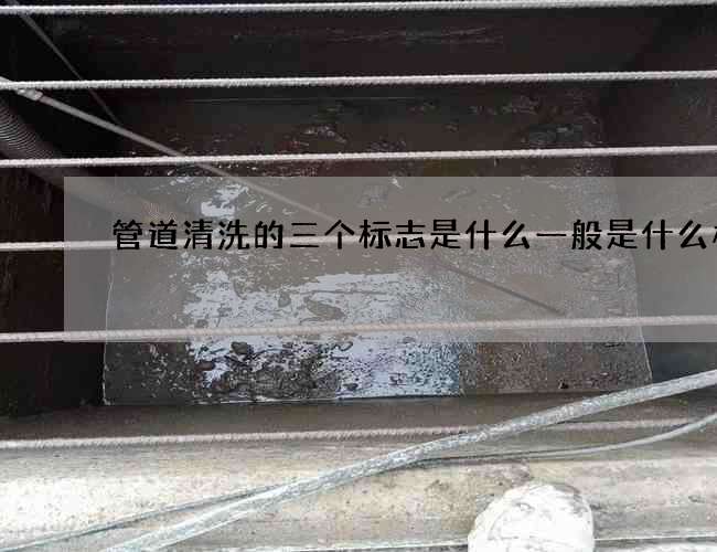 管道清洗的三个标志是什么一般是什么样的