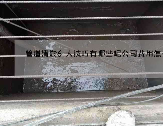 管道清淤6大技巧有哪些呢公司费用怎么算