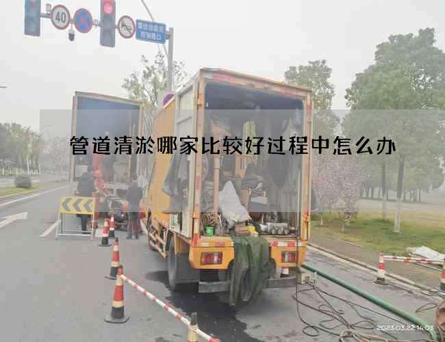 管道清淤哪家比较好过程中怎么办