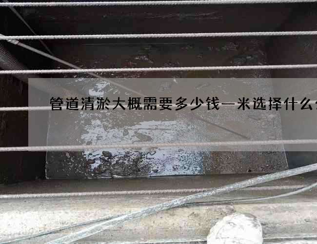管道清淤大概需要多少钱一米选择什么公司