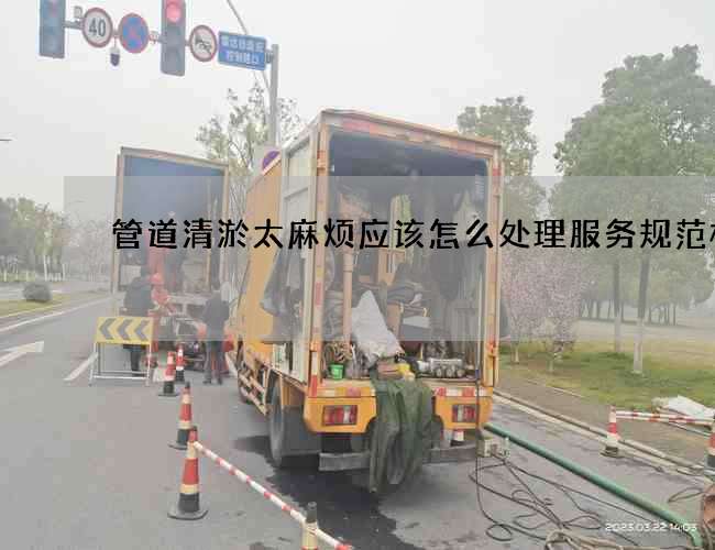 管道清淤太麻烦应该怎么处理服务规范标准