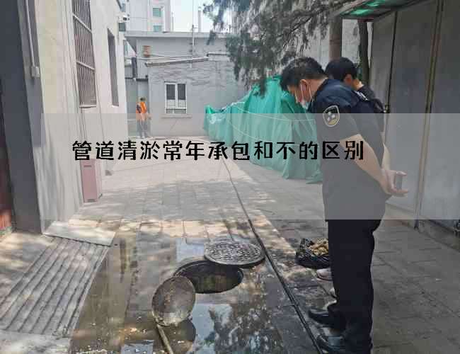 管道清淤常年承包和不的区别 管道清淤常年承包和不的区别