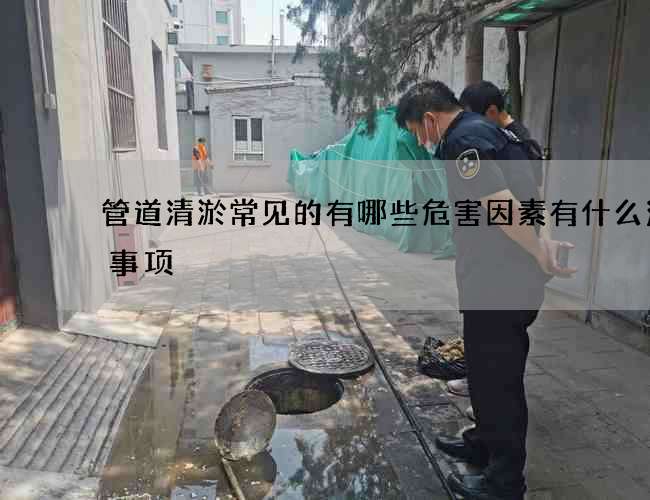 管道清淤常见的有哪些危害因素有什么注意事项