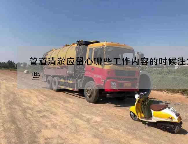 管道清淤应留心哪些工作内容的时候注意哪些