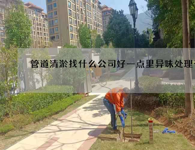 管道清淤找什么公司好一点里异味处理干净