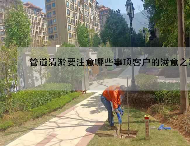 管道清淤要注意哪些事项客户的满意之选