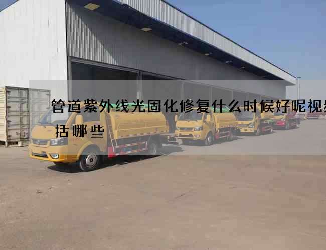 管道紫外线光固化修复什么时候好呢视频包括哪些