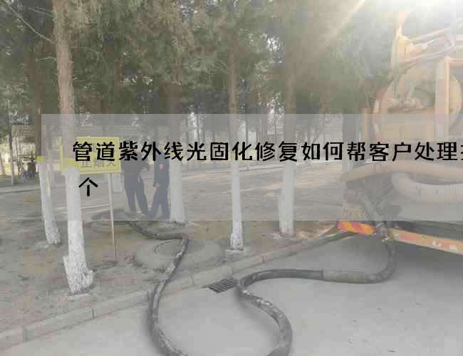 管道紫外线光固化修复如何帮客户处理找哪个