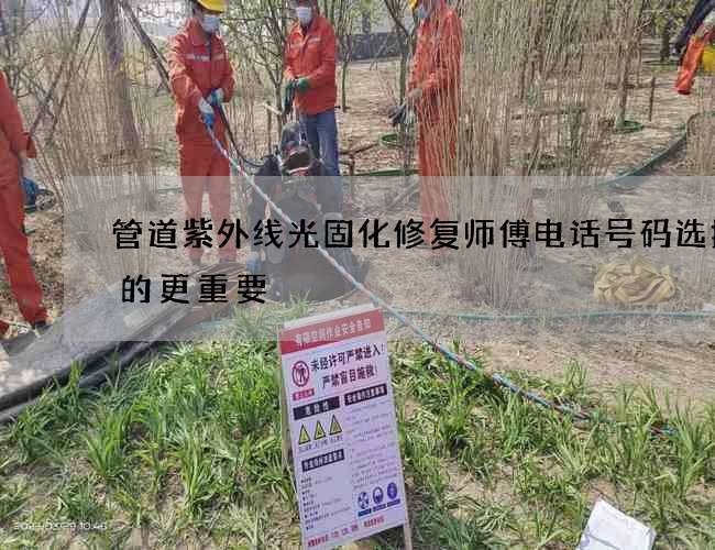 管道紫外线光固化修复师傅电话号码选择好的更重要