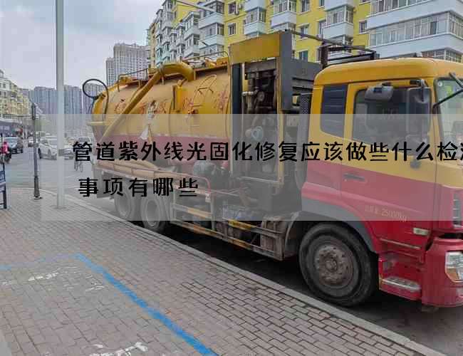 管道紫外线光固化修复应该做些什么检测的事项有哪些