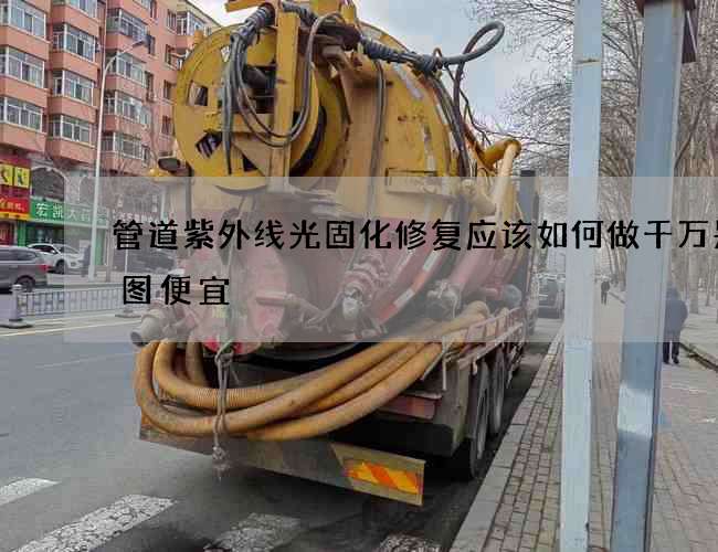 管道紫外线光固化修复应该如何做千万别只图便宜