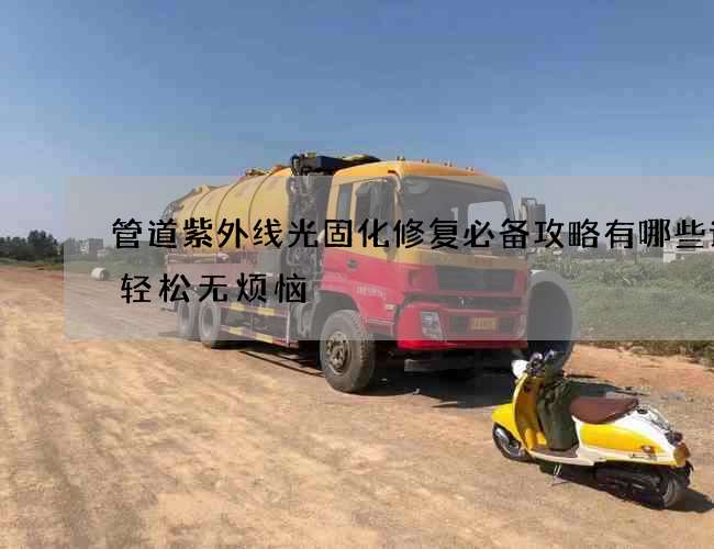 管道紫外线光固化修复必备攻略有哪些让您轻松无烦恼