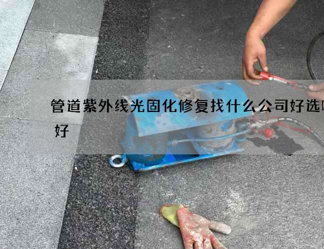管道紫外线光固化修复找什么公司好选哪家好