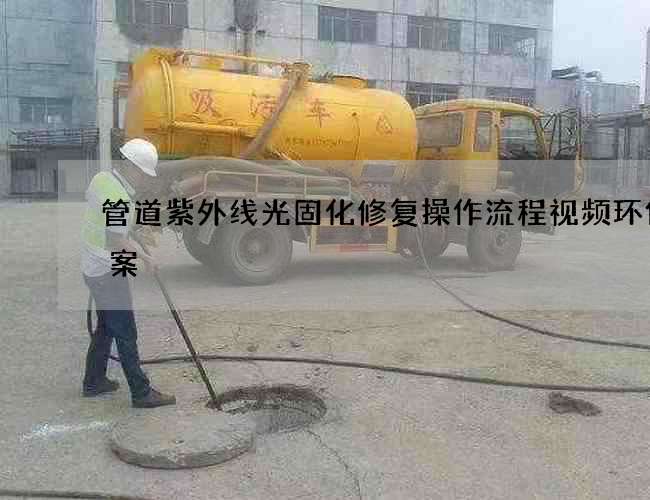 管道紫外线光固化修复操作流程视频环保方案