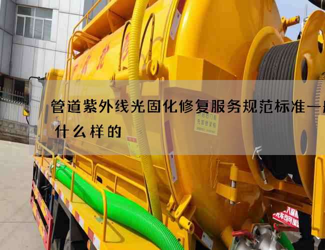 管道紫外线光固化修复服务规范标准一般是什么样的