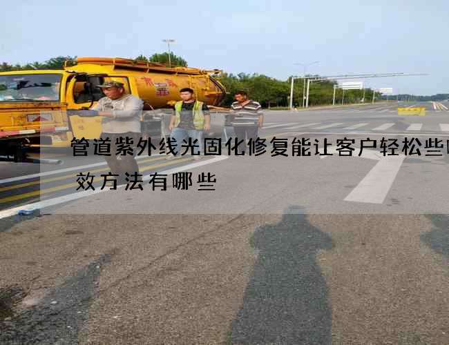 管道紫外线光固化修复能让客户轻松些吗有效方法有哪些