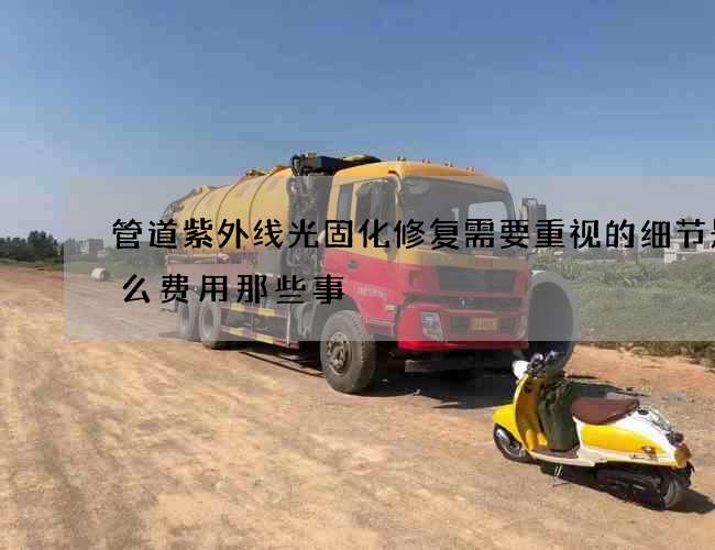管道紫外线光固化修复需要重视的细节是什么费用那些事