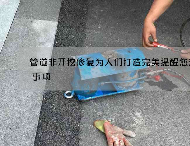 管道非开挖修复为人们打造完美提醒您注意事项