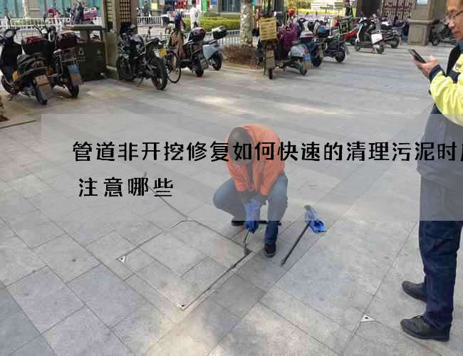管道非开挖修复如何快速的清理污泥时应该注意哪些