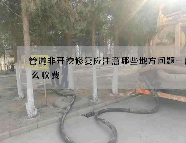 管道非开挖修复应注意哪些地方问题一般怎么收费