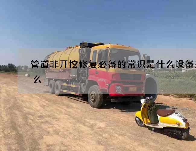 管道非开挖修复必备的常识是什么设备找什么