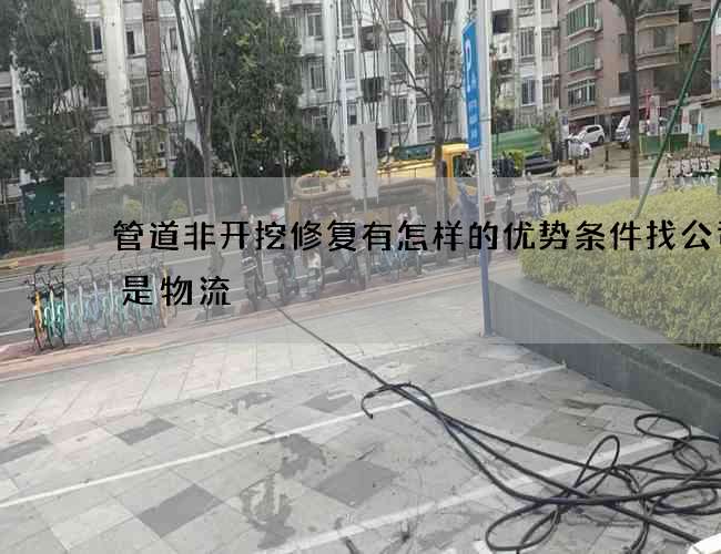 管道非开挖修复有怎样的优势条件找公司还是物流