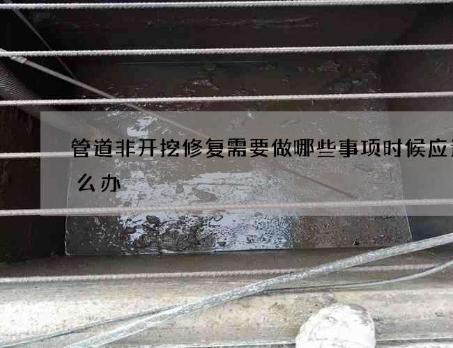 管道非开挖修复需要做哪些事项时候应该怎么办
