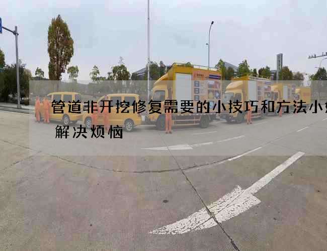管道非开挖修复需要的小技巧和方法小妙招解决烦恼