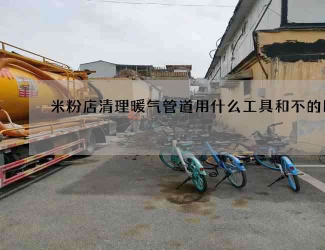 米粉店清理暖气管道用什么工具和不的区别
