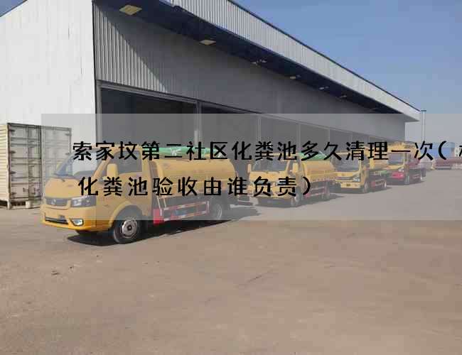 索家坟第二社区化粪池多久清理一次(楼盘化粪池验收由谁负责)