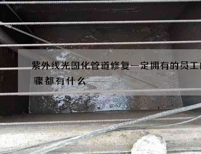 紫外线光固化管道修复一定拥有的员工的步骤都有什么