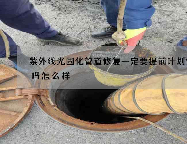 紫外线光固化管道修复一定要提前计划修复吗怎么样