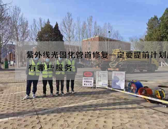 紫外线光固化管道修复一定要提前计划应该有哪些服务