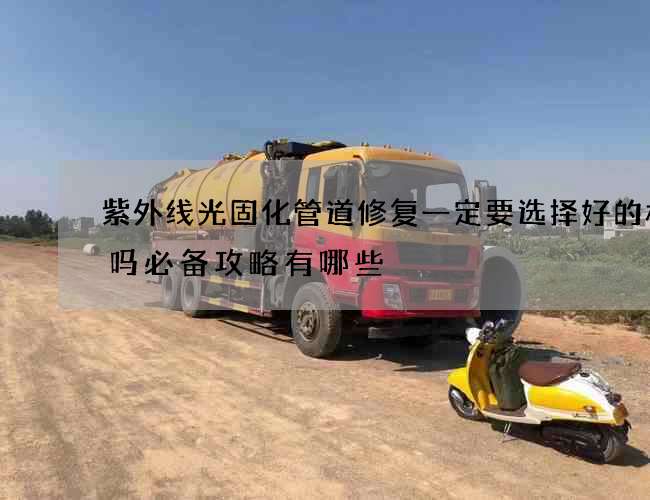 紫外线光固化管道修复一定要选择好的材料吗必备攻略有哪些