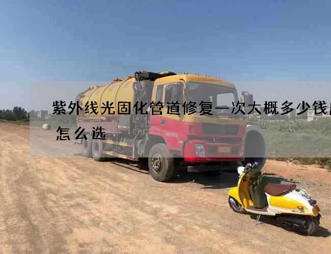 紫外线光固化管道修复一次大概多少钱应该怎么选