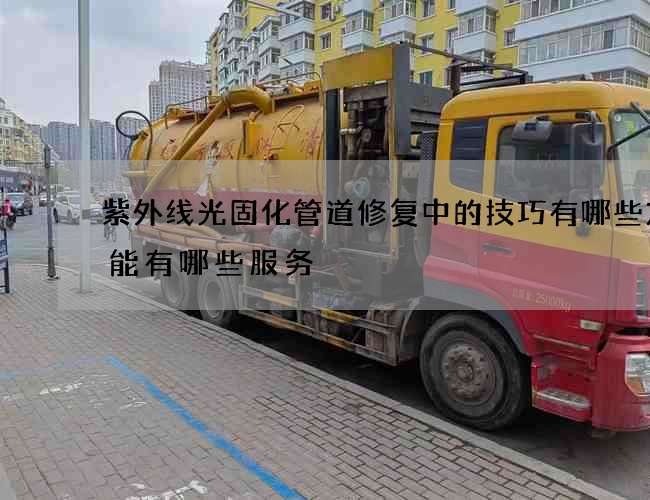 紫外线光固化管道修复中的技巧有哪些方法能有哪些服务